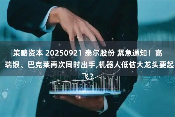 策略资本 20250921 泰尔股份 紧急通知!高盛、瑞银、巴克莱再次同时出手,机器人低估大龙头要起飞?