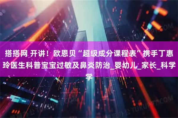 搭搭网 开讲!欧恩贝“超级成分课程表”携手丁惠玲医生科普宝宝过敏及鼻炎防治_婴幼儿_家长_科学