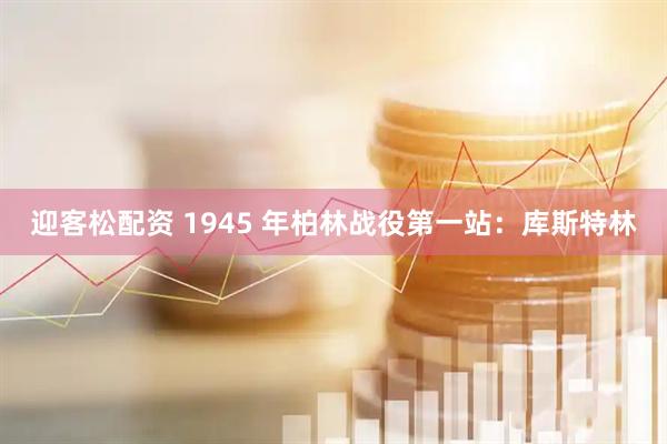 迎客松配资 1945 年柏林战役第一站:库斯特林