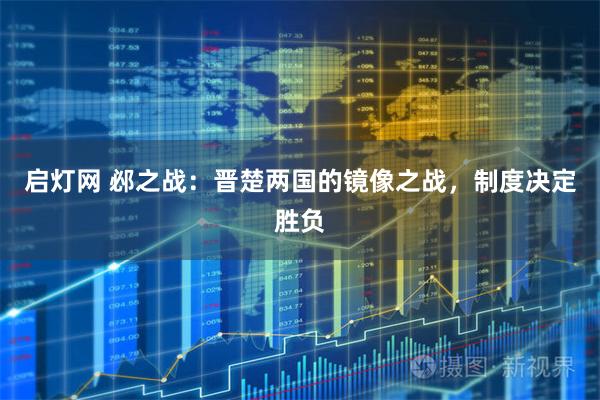 启灯网 邲之战:晋楚两国的镜像之战,制度决定胜负