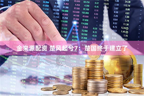 金来源配资 楚风起兮7:楚国终于建立了