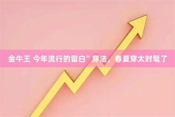 金牛王 今年流行的留白”穿法,春夏穿太时髦了