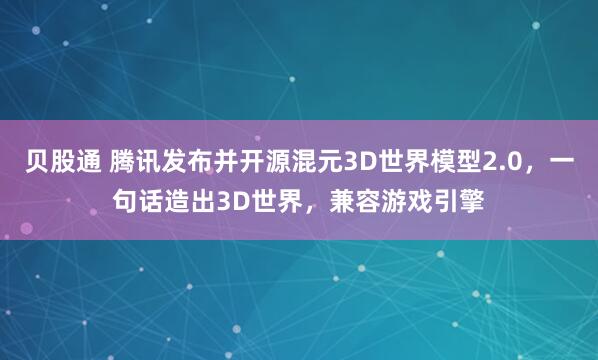 贝股通 腾讯发布并开源混元3D世界模型2.0，一句话造出3D世界，兼容游戏引擎