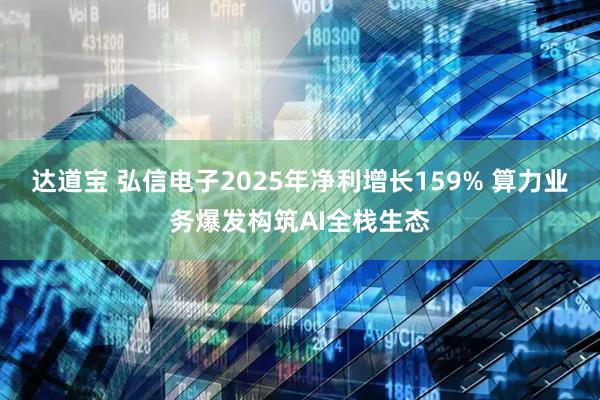 达道宝 弘信电子2025年净利增长159% 算力业务爆发构筑AI全栈生态