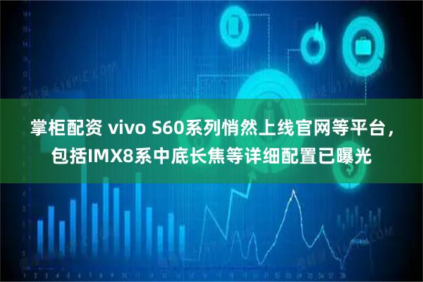 掌柜配资 vivo S60系列悄然上线官网等平台，包括IMX8系中底长焦等详细配置已曝光