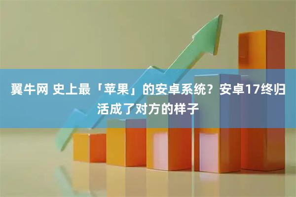 翼牛网 史上最「苹果」的安卓系统？安卓17终归活成了对方的样子