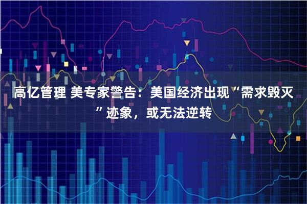 高亿管理 美专家警告：美国经济出现“需求毁灭”迹象，或无法逆转