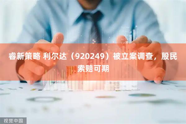 睿新策略 利尔达(920249)被立案调查,股民索赔可期