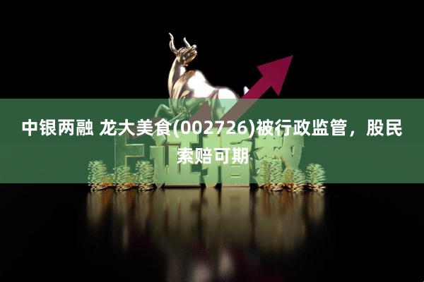 中银两融 龙大美食(002726)被行政监管，股民索赔可期