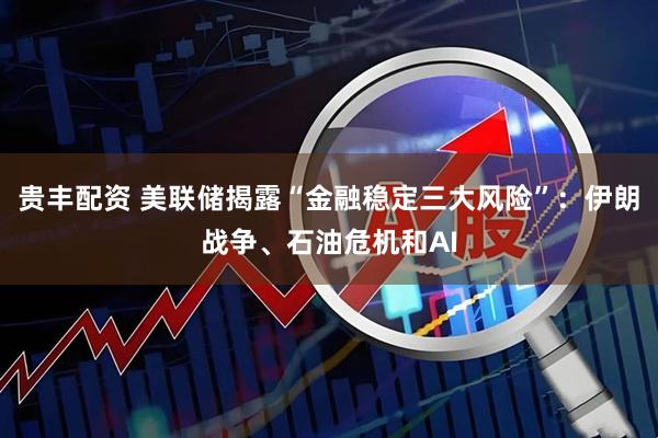 贵丰配资 美联储揭露“金融稳定三大风险”:伊朗战争、石油危机和AI
