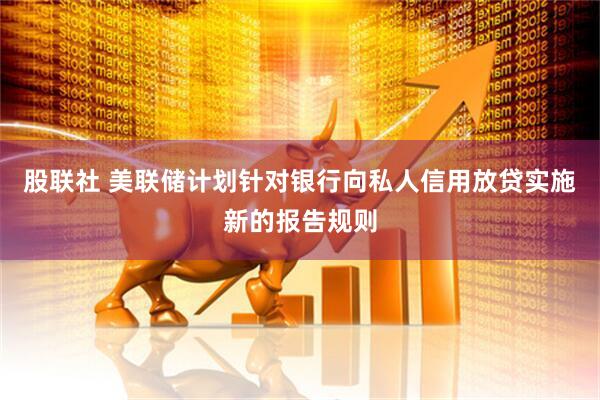 股联社 美联储计划针对银行向私人信用放贷实施新的报告规则