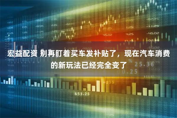 宏益配资 别再盯着买车发补贴了,现在汽车消费的新玩法已经完全变了