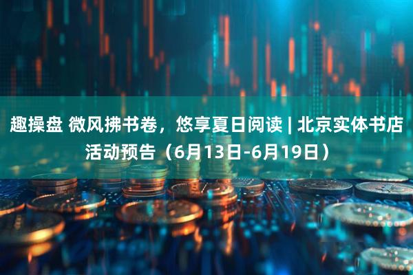 趣操盘 微风拂书卷，悠享夏日阅读 | 北京实体书店活动预告（6月13日-6月19日）