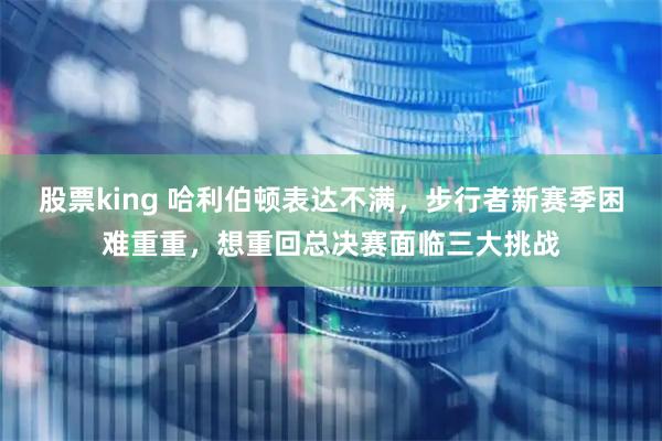 股票king 哈利伯顿表达不满，步行者新赛季困难重重，想重回总决赛面临三大挑战