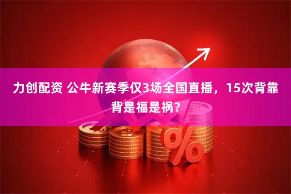 力创配资 公牛新赛季仅3场全国直播，15次背靠背是福是祸？