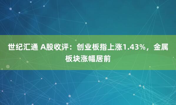 世纪汇通 A股收评：创业板指上涨1.43%，金属板块涨幅居前