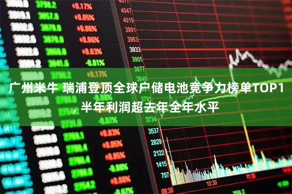 广州米牛 瑞浦登顶全球户储电池竞争力榜单TOP1, 半年利润超去年全年水平