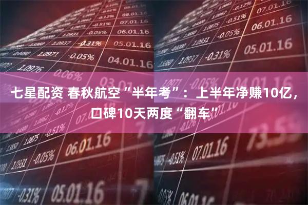 七星配资 春秋航空“半年考”：上半年净赚10亿，口碑10天两度“翻车”